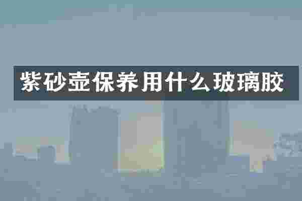 紫砂壶保养用什么玻璃胶