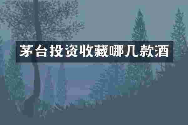 茅台投资收藏哪几款酒