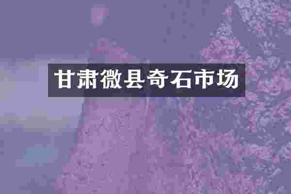 甘肃微县奇石市场