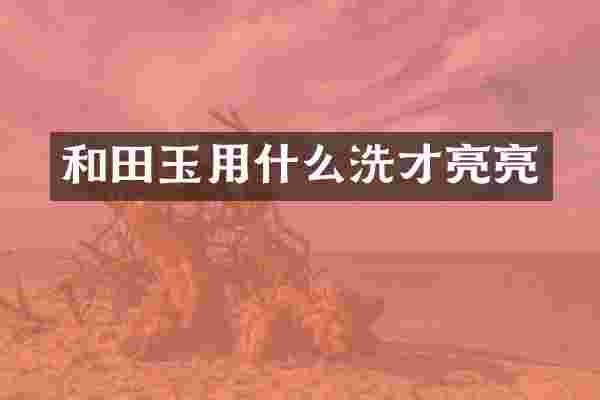 和田玉用什么洗才亮亮
