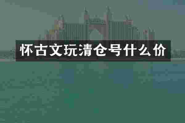怀古文玩清仓号什么价