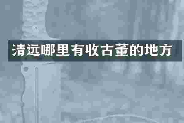 清远哪里有收古董的地方