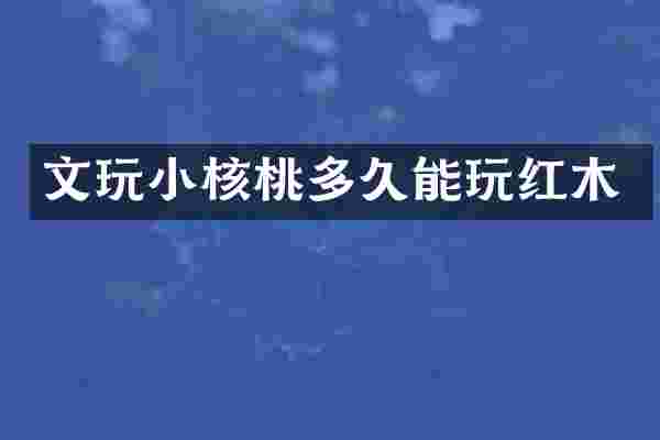 文玩小核桃多久能玩红木