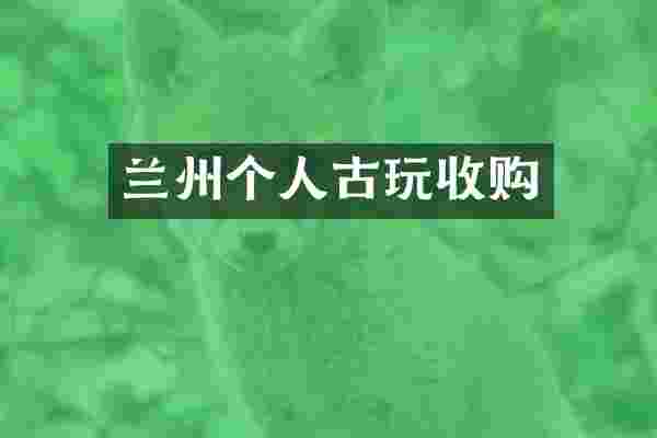 兰州个人古玩收购
