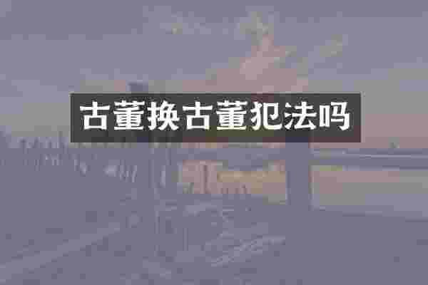 古董换古董犯法吗
