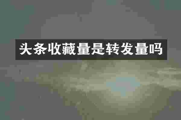 头条收藏量是转发量吗