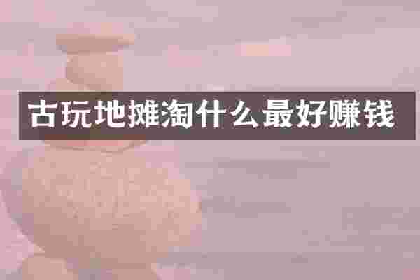 古玩地摊淘什么最好赚钱