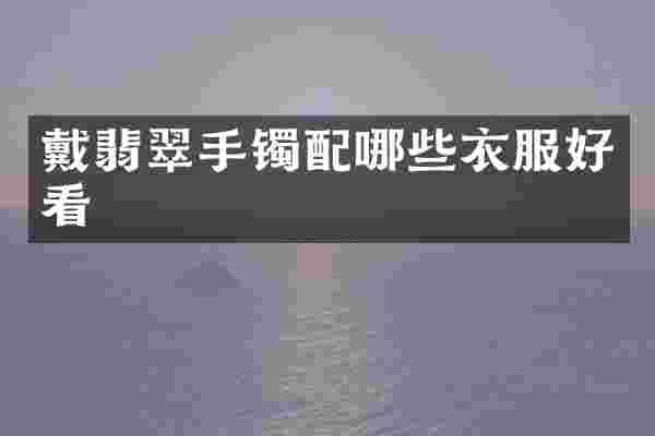 戴翡翠手镯配哪些衣服好看