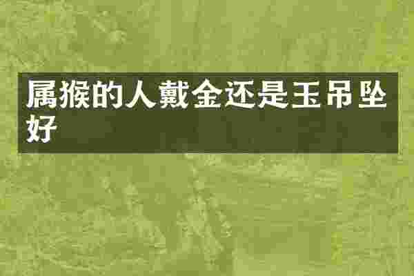 属猴的人戴金还是玉吊坠好