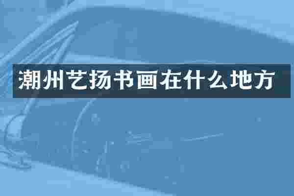 潮州艺扬书画在什么地方