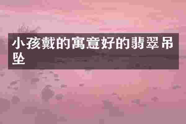 小孩戴的寓意好的翡翠吊坠