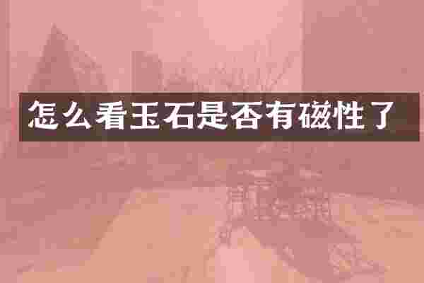怎么看玉石是否有磁性了