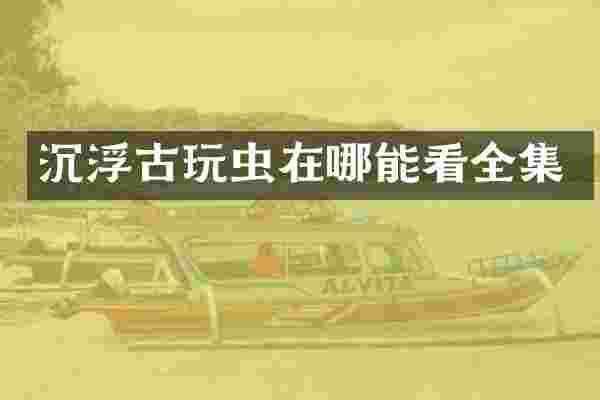 沉浮古玩虫在哪能看全集