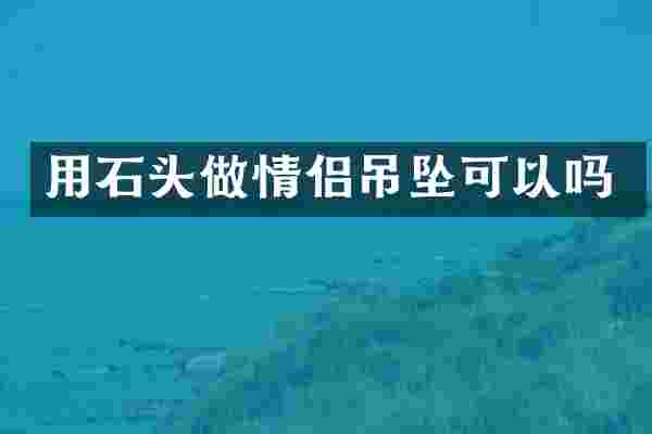 用石头做情侣吊坠可以吗