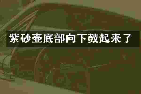 紫砂壶底部向下鼓起来了
