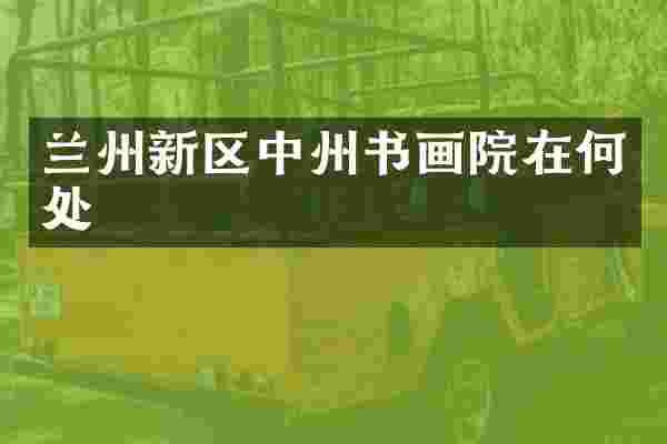 兰州新区中州书画院在何处