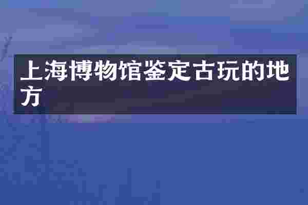 上海博物馆鉴定古玩的地方