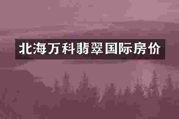 北海万科翡翠国际房价
