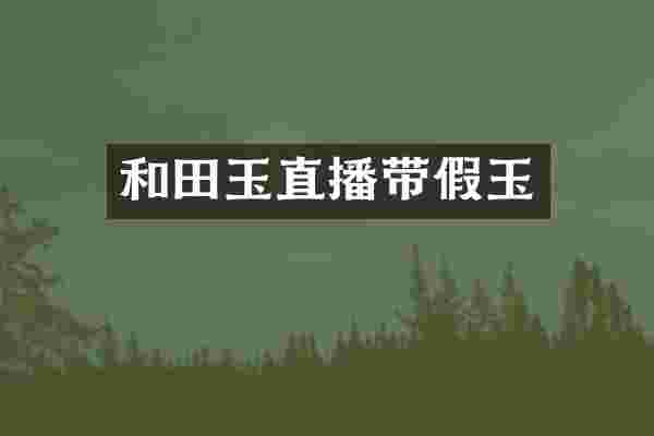 和田玉直播带假玉