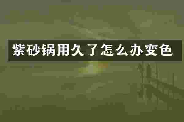 紫砂锅用久了怎么办变色