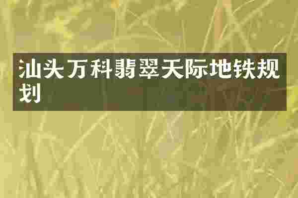 汕头万科翡翠天际地铁规划
