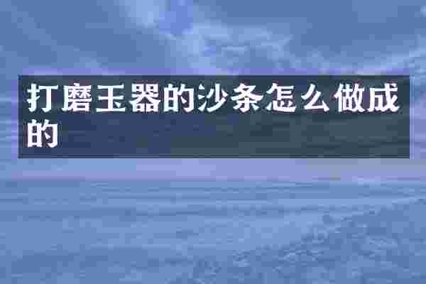 打磨玉器的沙条怎么做成的