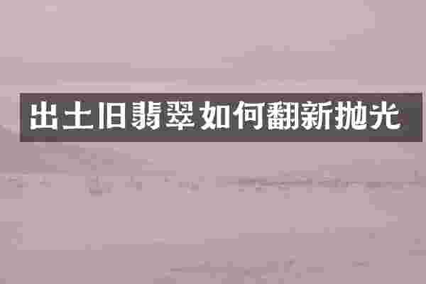出土旧翡翠如何翻新抛光