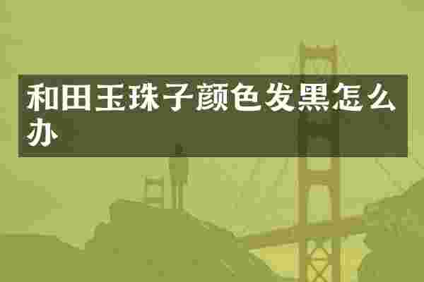 和田玉珠子颜色发黑怎么办