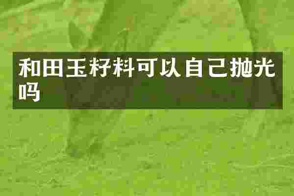 和田玉籽料可以自己抛光吗