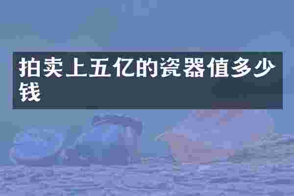 拍卖上五亿的瓷器值多少钱