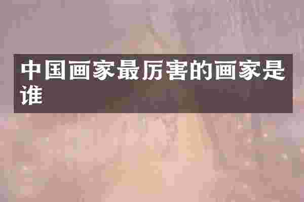 中国画家最厉害的画家是谁