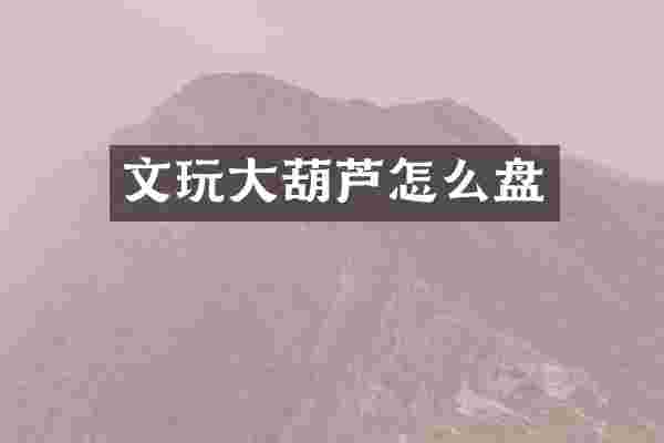 文玩大葫芦怎么盘