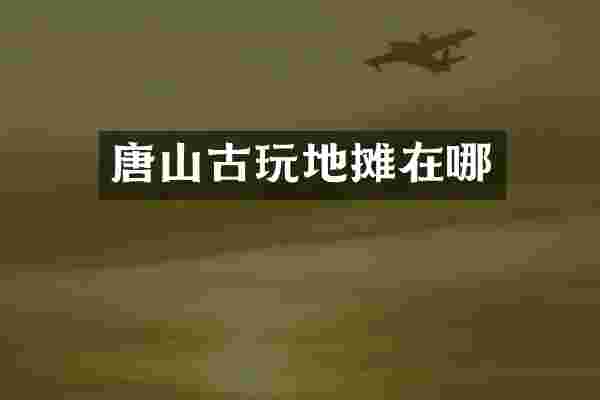 唐山古玩地摊在哪