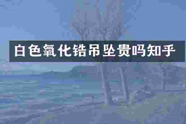 白色氧化锆吊坠贵吗知乎