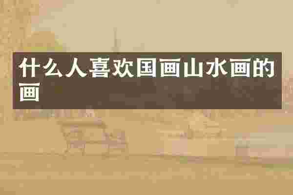 什么人喜欢国画山水画的画