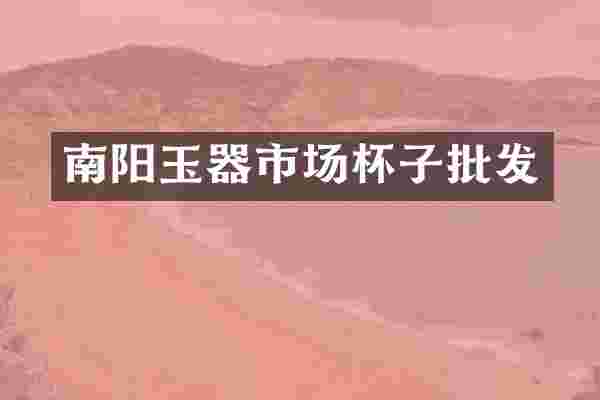 南阳玉器市场杯子批发