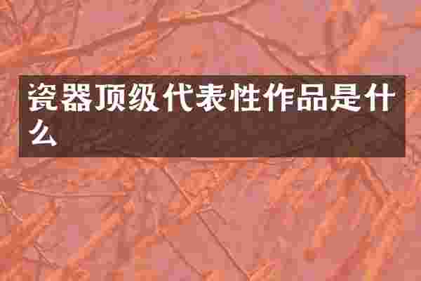 瓷器顶级代表性作品是什么