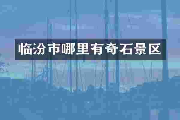 临汾市哪里有奇石景区