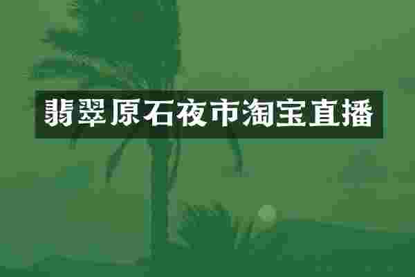 翡翠原石夜市淘宝直播