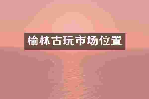 榆林古玩市场位置