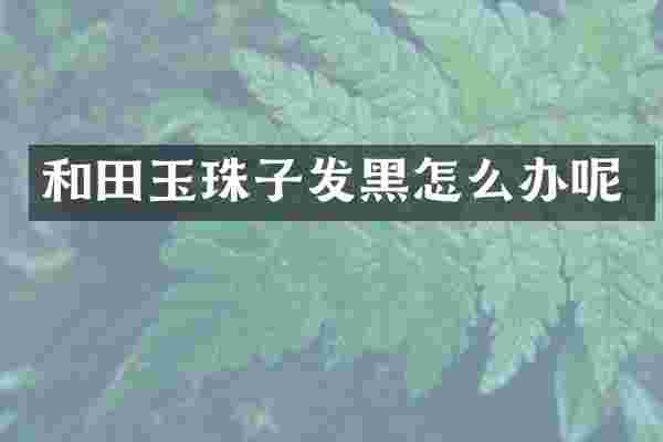 和田玉珠子发黑怎么办呢