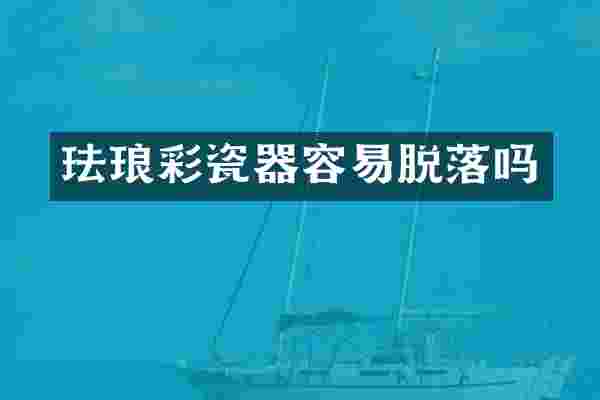 珐琅彩瓷器容易脱落吗
