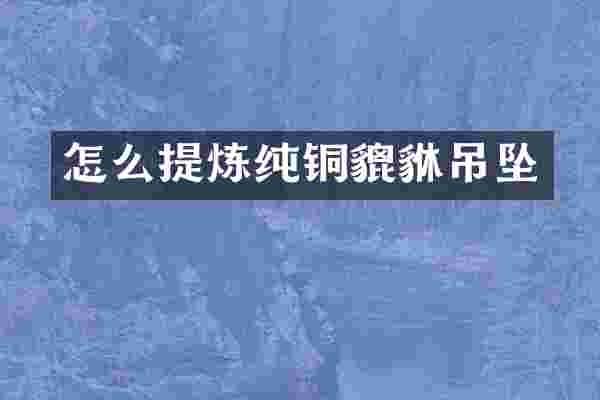 怎么提炼纯铜貔貅吊坠