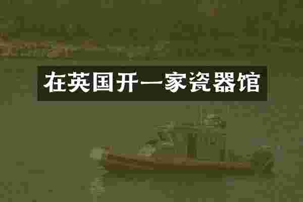 在英国开一家瓷器馆