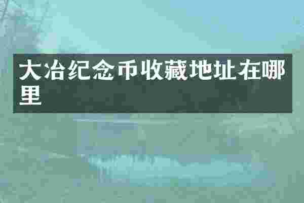 大冶纪念币收藏地址在哪里