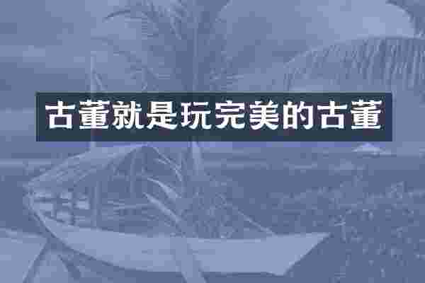古董就是玩完美的古董
