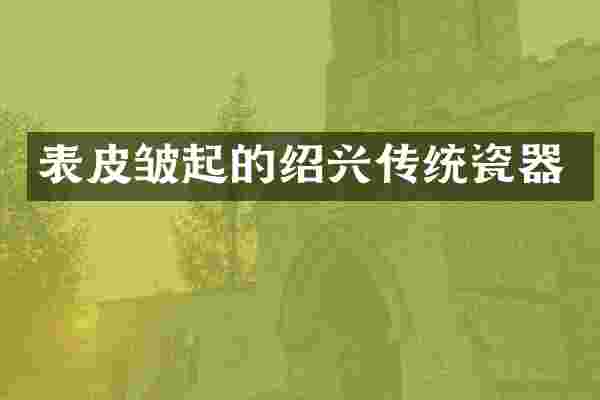 表皮皱起的绍兴传统瓷器