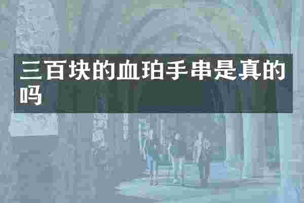 三百块的血珀手串是真的吗