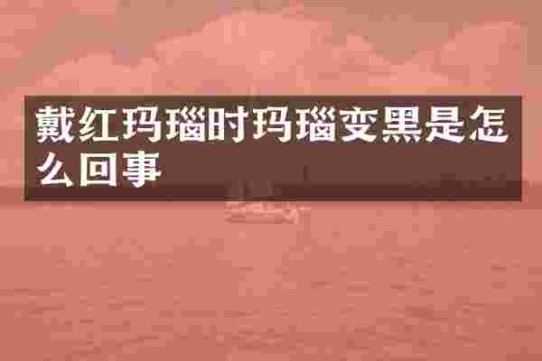 戴红玛瑙时玛瑙变黑是怎么回事