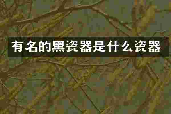 有名的黑瓷器是什么瓷器